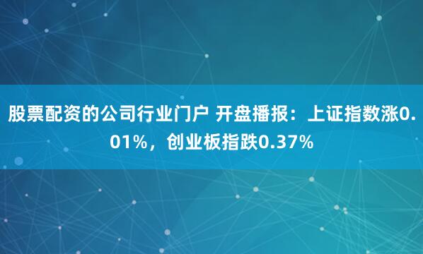 股票配资的公司行业门户 开盘播报：上证指数涨0.01%，创业板指跌0.37%