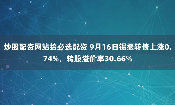 炒股配资网站拾必选配资 9月16日锡振转债上涨0.74%，转股溢价率30.66%