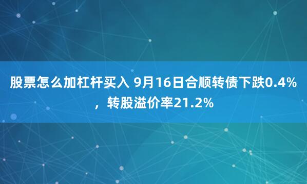 股票怎么加杠杆买入 9月16日合顺转债下跌0.4%，转股溢价率21.2%