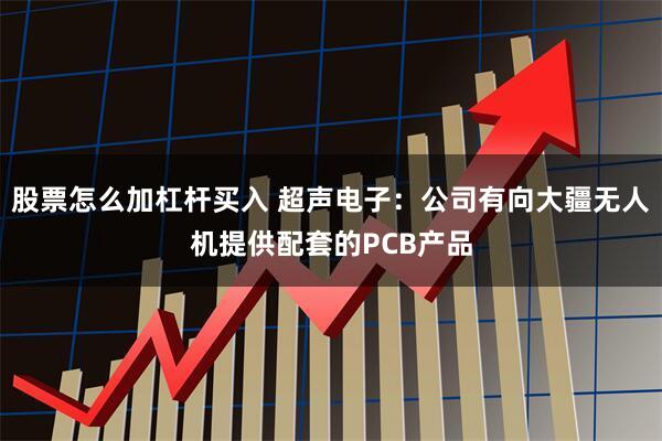 股票怎么加杠杆买入 超声电子：公司有向大疆无人机提供配套的PCB产品