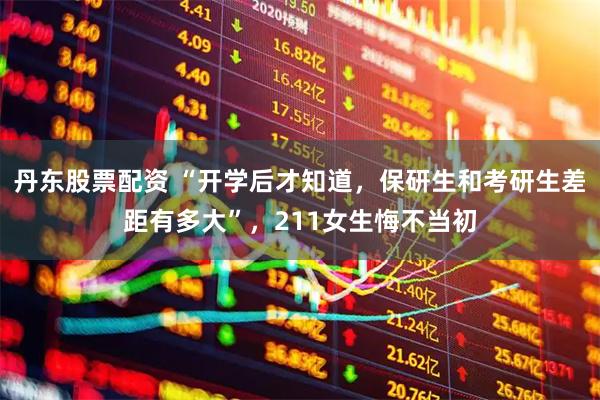 丹东股票配资 “开学后才知道，保研生和考研生差距有多大”，211女生悔不当初
