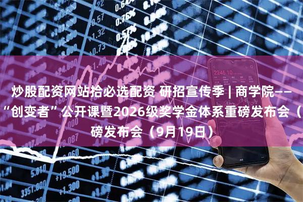 炒股配资网站拾必选配资 研招宣传季 | 商学院——MBA项目“创变者”公开课暨2026级奖学金体系重磅发布会（9月19日）