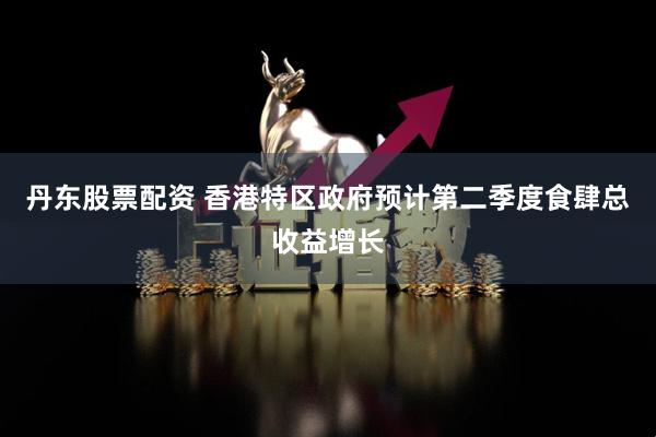 丹东股票配资 香港特区政府预计第二季度食肆总收益增长