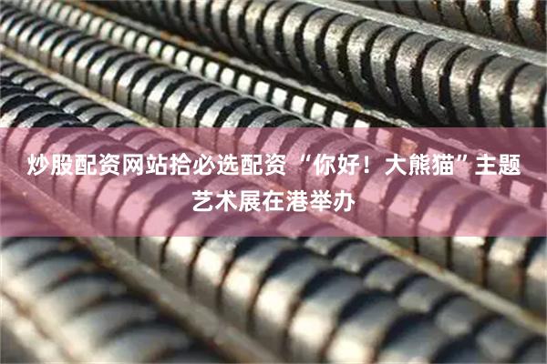 炒股配资网站拾必选配资 “你好！大熊猫”主题艺术展在港举办