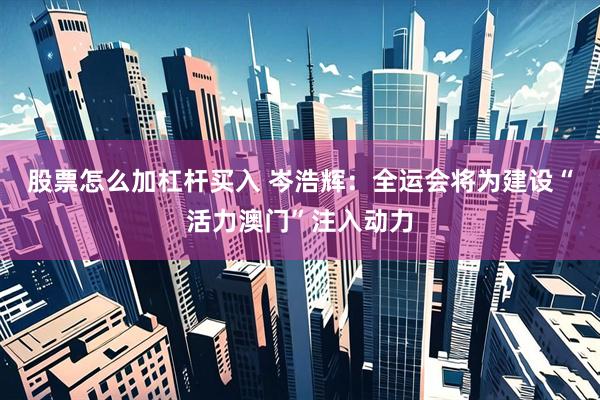 股票怎么加杠杆买入 岑浩辉：全运会将为建设“活力澳门”注入动力