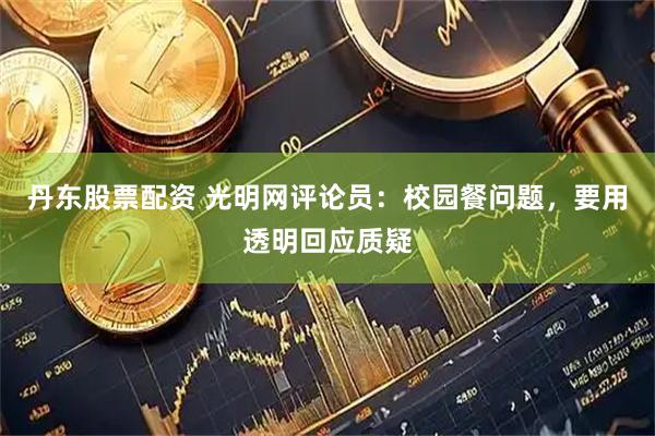 丹东股票配资 光明网评论员：校园餐问题，要用透明回应质疑