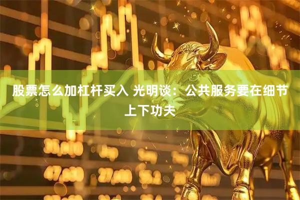股票怎么加杠杆买入 光明谈：公共服务要在细节上下功夫