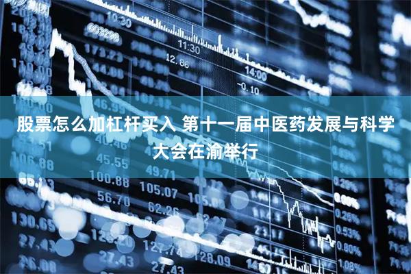 股票怎么加杠杆买入 第十一届中医药发展与科学大会在渝举行
