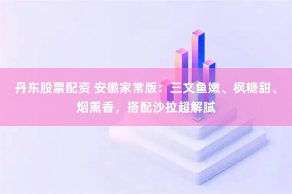 丹东股票配资 安徽家常版：三文鱼嫩、枫糖甜、烟熏香，搭配沙拉超解腻