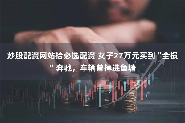 炒股配资网站拾必选配资 女子27万元买到“全损”奔驰，车辆曾掉进鱼塘