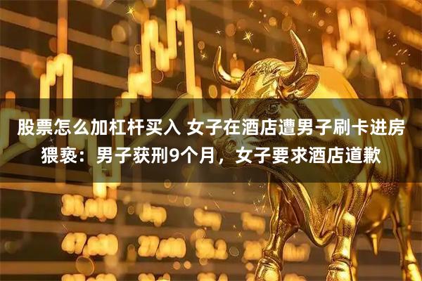 股票怎么加杠杆买入 女子在酒店遭男子刷卡进房猥亵：男子获刑9个月，女子要求酒店道歉
