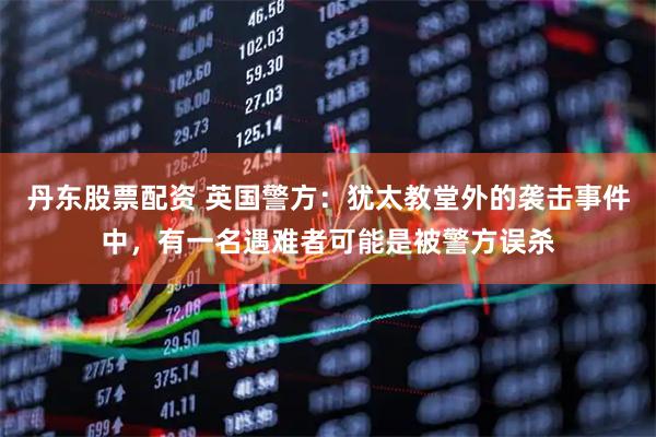 丹东股票配资 英国警方：犹太教堂外的袭击事件中，有一名遇难者可能是被警方误杀