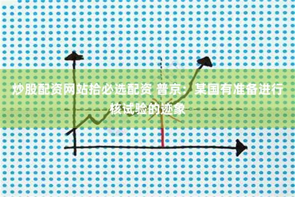 炒股配资网站拾必选配资 普京：某国有准备进行核试验的迹象