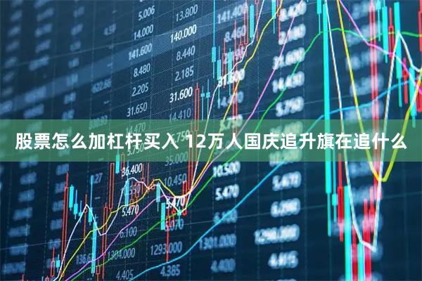 股票怎么加杠杆买入 12万人国庆追升旗在追什么