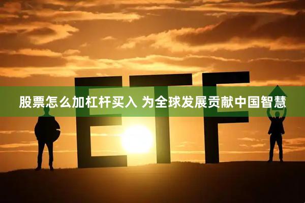 股票怎么加杠杆买入 为全球发展贡献中国智慧